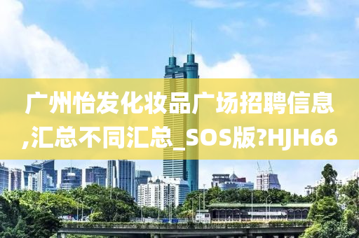 广州怡发化妆品广场招聘信息,汇总不同汇总_SOS版?HJH66