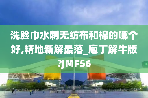 洗脸巾水刺无纺布和棉的哪个好,精地新解最落_庖丁解牛版?JMF56