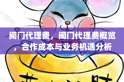 阀门代理费，阀门代理费概览，合作成本与业务机遇分析