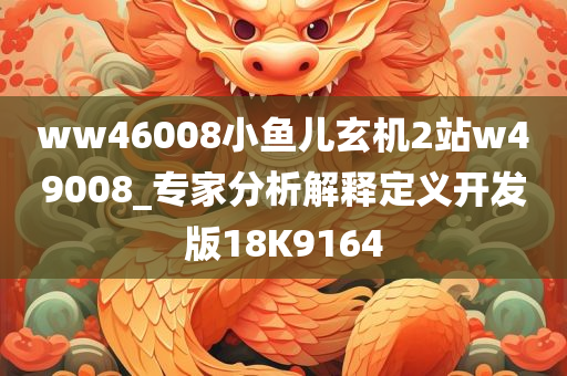 ww46008小鱼儿玄机2站w49008_专家分析解释定义开发版18K9164