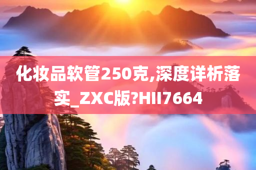 化妆品软管250克,深度详析落实_ZXC版?HII7664今晚必出三肖2025_2025新澳门精准免费提供·精确判断