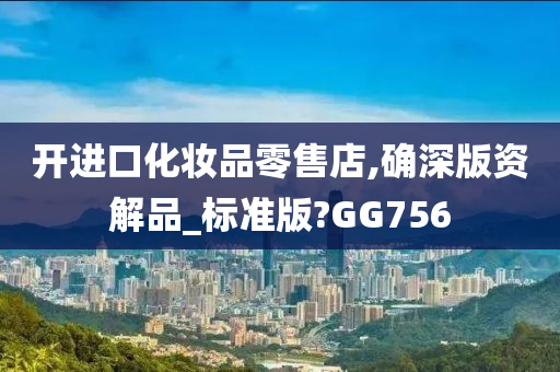 开进口化妆品零售店,确深版资解品_标准版?GG756