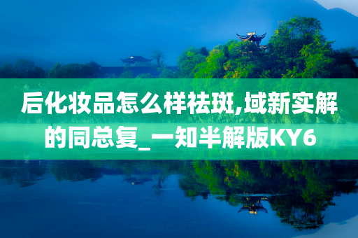 后化妆品怎么样祛斑,域新实解的同总复_一知半解版KY6