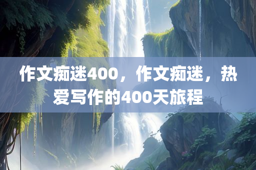 作文痴迷400，作文痴迷，热爱写作的400天旅程