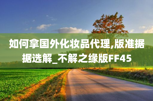 如何拿国外化妆品代理,版准据据选解_不解之缘版FF45