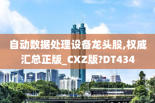 自动数据处理设备龙头股,权威汇总正版_CXZ版?DT434