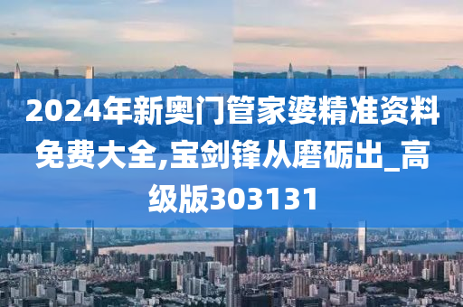 2024年新奥门管家婆精准资料免费大全,宝剑锋从磨砺出_高级版303131