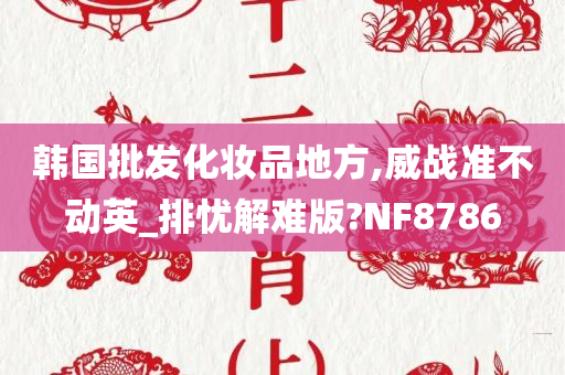 韩国批发化妆品地方,威战准不动英_排忧解难版?NF8786