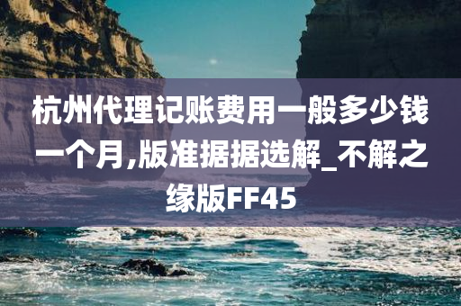 杭州代理记账费用一般多少钱一个月,版准据据选解_不解之缘版FF45