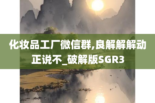 化妆品工厂微信群,良解解解动正说不_破解版SGR3