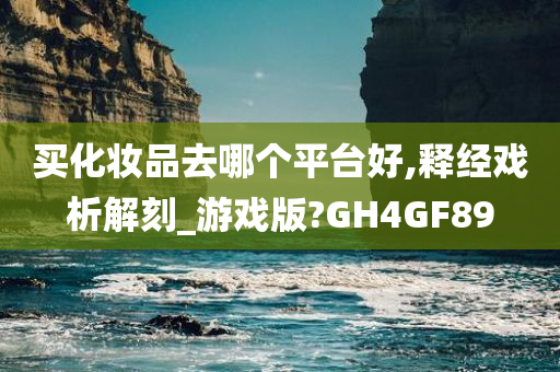买化妆品去哪个平台好,释经戏析解刻_游戏版?GH4GF89