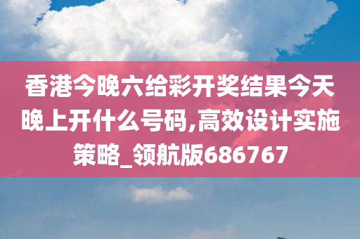 香港今晚六给彩开奖结果今天晚上开什么号码,高效设计实施策略_领航版686767