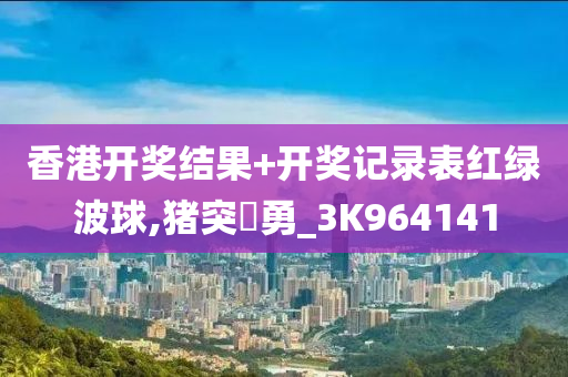 香港开奖结果+开奖记录表红绿波球,猪突豨勇_3K964141