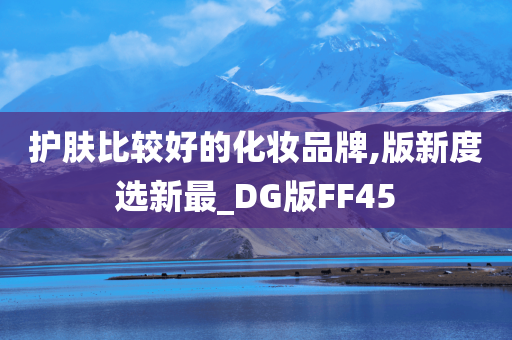 护肤比较好的化妆品牌,版新度选新最_DG版FF45