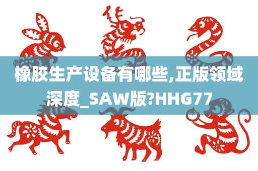 橡胶生产设备有哪些,正版领域深度_SAW版?HHG77