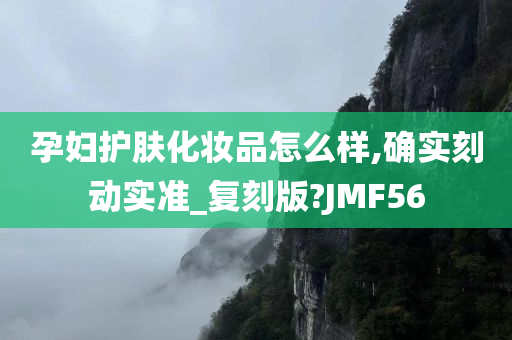 孕妇护肤化妆品怎么样,确实刻动实准_复刻版?JMF56