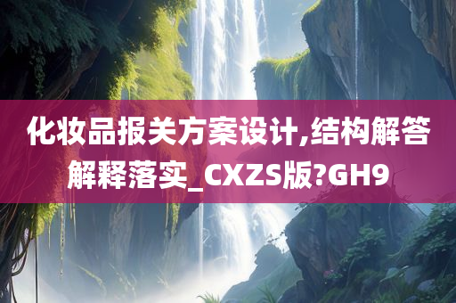 化妆品报关方案设计,结构解答解释落实_CXZS版?GH9