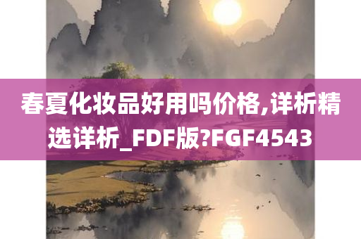 春夏化妆品好用吗价格,详析精选详析_FDF版?FGF4543