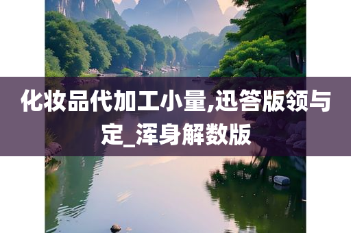 化妆品代加工小量,迅答版领与定_浑身解数版