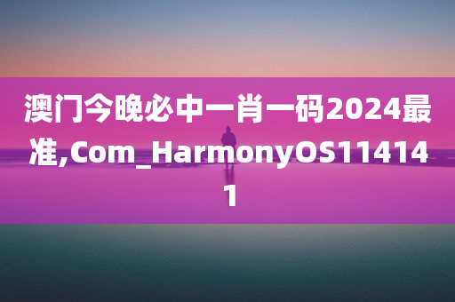 澳门今晚必中一肖一码2024最准,Com_HarmonyOS114141