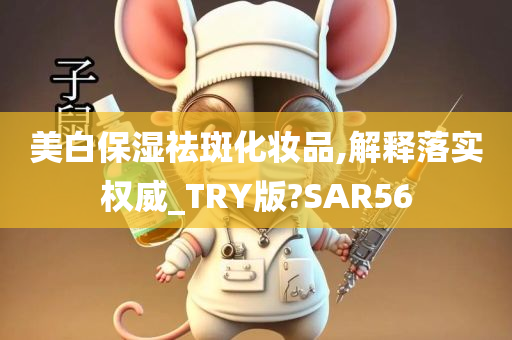 美白保湿祛斑化妆品,解释落实权威_TRY版?SAR56