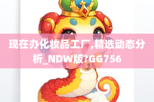 现在办化妆品工厂,精选动态分析_NDW版?GG756