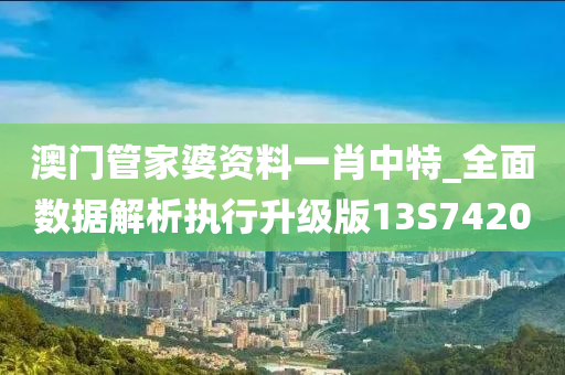 澳门管家婆资料一肖中特_全面数据解析执行升级版13S7420