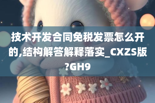 技术开发合同免税发票怎么开的,结构解答解释落实_CXZS版?GH9