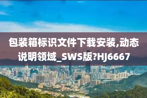 包装箱标识文件下载安装,动态说明领域_SWS版?HJ6667