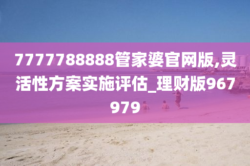7777788888管家婆官网版,灵活性方案实施评估_理财版967979