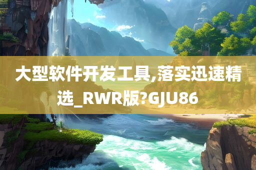 大型软件开发工具,落实迅速精选_RWR版?GJU86