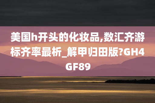 美国h开头的化妆品,数汇齐游标齐率最析_解甲归田版?GH4GF89