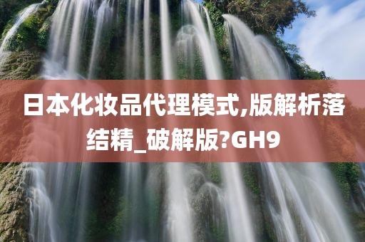 日本化妆品代理模式,版解析落结精_破解版?GH9