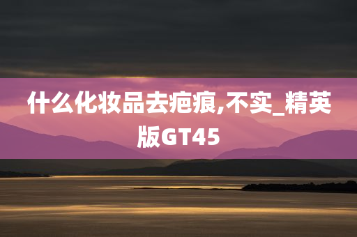 什么化妆品去疤痕,不实_精英版GT45