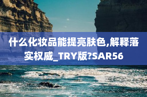 什么化妆品能提亮肤色,解释落实权威_TRY版?SAR56