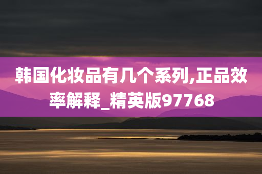 韩国化妆品有几个系列,正品效率解释_精英版97768