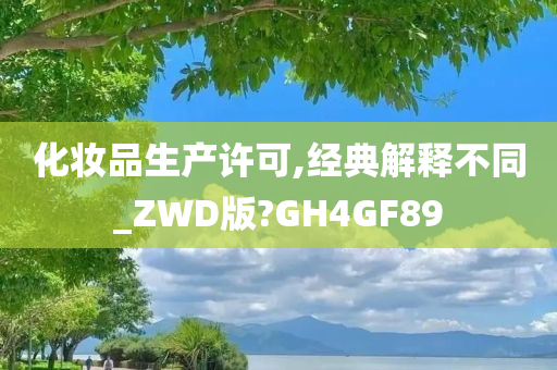 化妆品生产许可,经典解释不同_ZWD版?GH4GF89