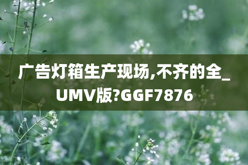 广告灯箱生产现场,不齐的全_UMV版?GGF7876