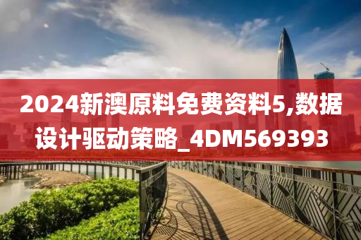 2024新澳原料免费资料5,数据设计驱动策略_4DM569393
