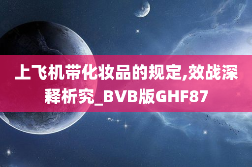 上飞机带化妆品的规定,效战深释析究_BVB版GHF87今晚必出三肖2025_2025新澳门精准免费提供·精确判断