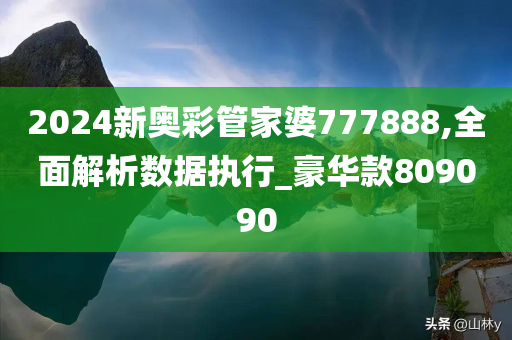 2024新奥彩管家婆777888,全面解析数据执行_豪华款809090