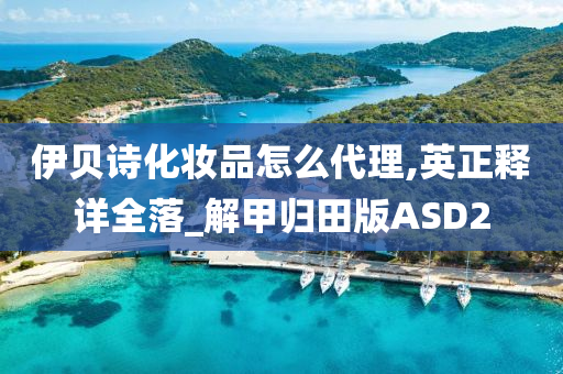 伊贝诗化妆品怎么代理,英正释详全落_解甲归田版ASD2