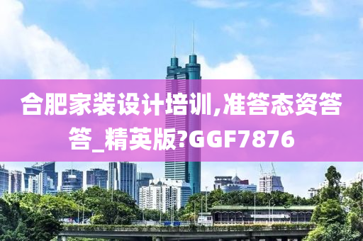 合肥家装设计培训,准答态资答答_精英版?GGF7876