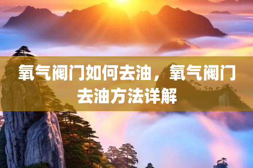 氧气阀门如何去油，氧气阀门去油方法详解