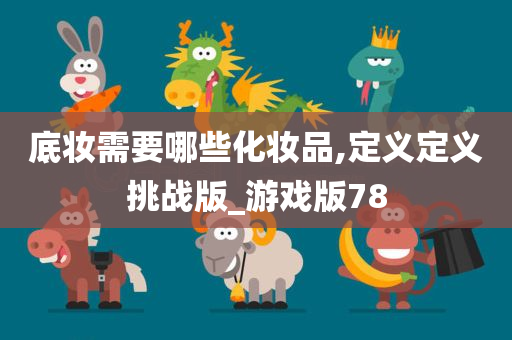 底妆需要哪些化妆品,定义定义挑战版_游戏版78今晚必出三肖2025_2025新澳门精准免费提供·精确判断