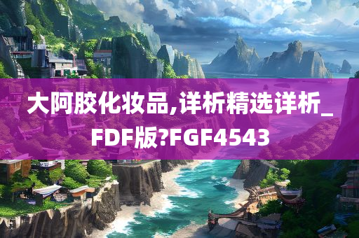大阿胶化妆品,详析精选详析_FDF版?FGF4543