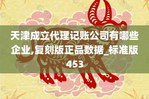天津成立代理记账公司有哪些企业,复刻版正品数据_标准版453