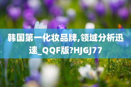 韩国第一化妆品牌,领域分析迅速_QQF版?HJGJ77