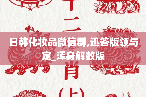 日韩化妆品微信群,迅答版领与定_浑身解数版今晚必出三肖2025_2025新澳门精准免费提供·精确判断