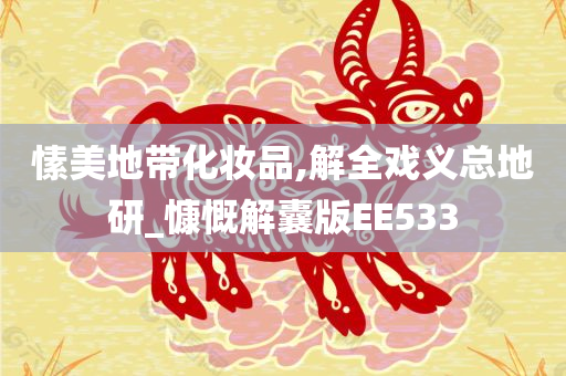 愫美地带化妆品,解全戏义总地研_慷慨解囊版EE533